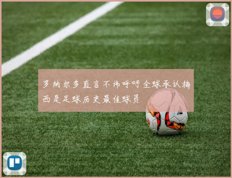 罗纳尔多直言不讳呼吁全球承认梅西是足球历史最佳球员