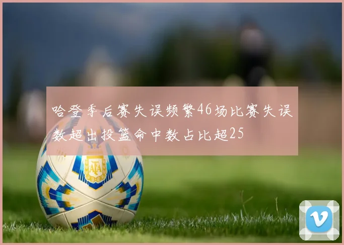 哈登季后赛失误频繁46场比赛失误数超出投篮命中数占比超25