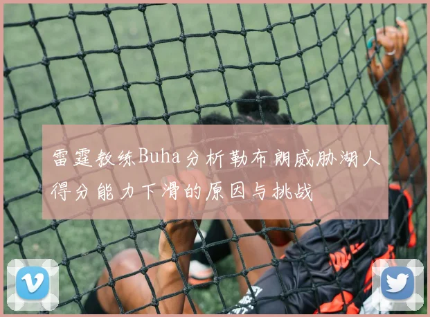雷霆教练Buha分析勒布朗威胁湖人得分能力下滑的原因与挑战