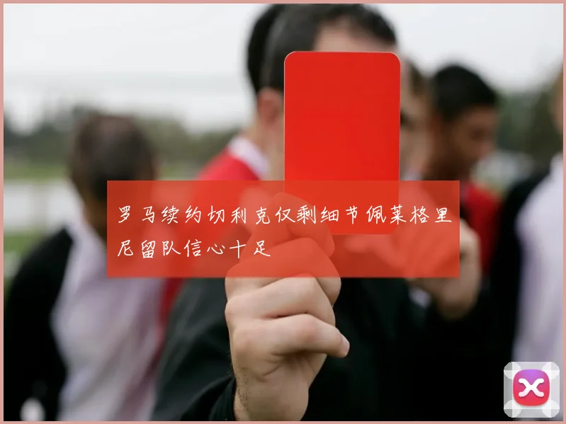 罗马续约切利克仅剩细节佩莱格里尼留队信心十足