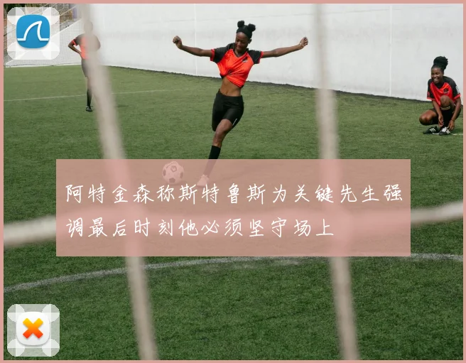 阿特金森称斯特鲁斯为关键先生强调最后时刻他必须坚守场上