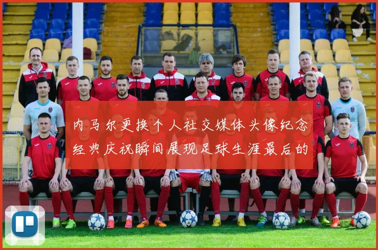 内马尔更换个人社交媒体头像纪念经典庆祝瞬间展现足球生涯最后的辉煌时刻