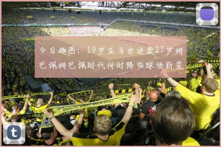 今日趣图：19岁亚马尔逆袭27岁姆巴佩姆巴佩时代何时降临球场新星争辉