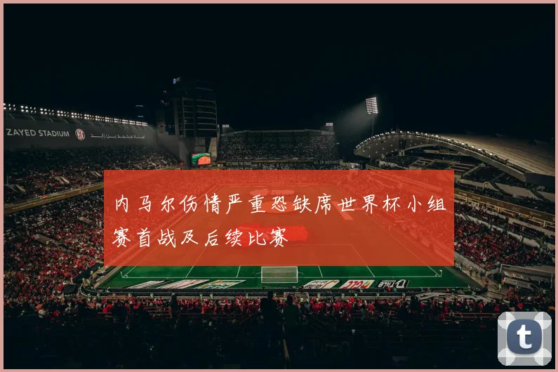 内马尔伤情严重恐缺席世界杯小组赛首战及后续比赛