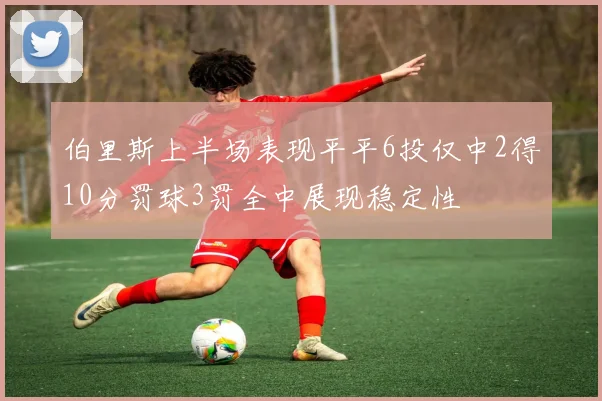 伯里斯上半场表现平平6投仅中2得10分罚球3罚全中展现稳定性