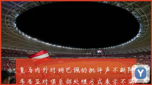 皇马内外对姆巴佩的批评声不断阿韦洛亚对俱乐部处理方式表示不满