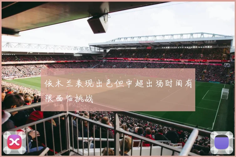 依木兰表现出色但中超出场时间有限面临挑战