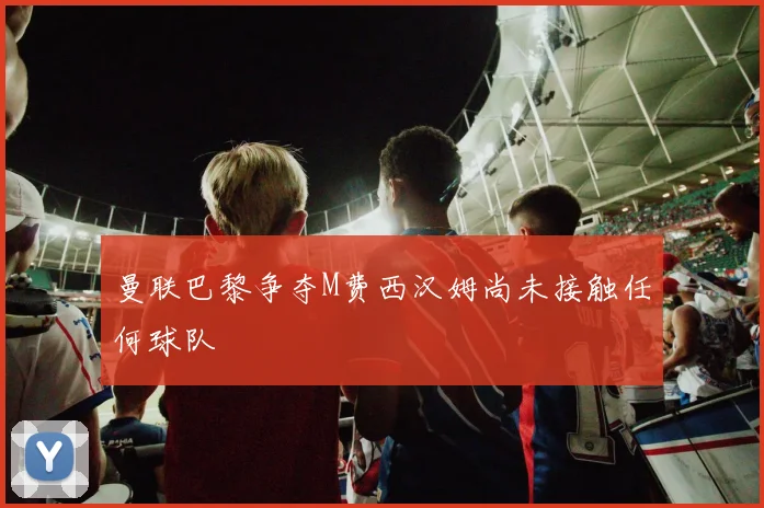 曼联巴黎争夺M费西汉姆尚未接触任何球队
