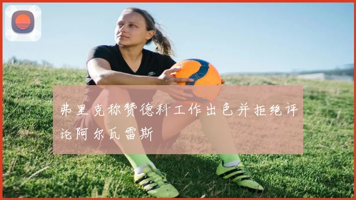 弗里克称赞德科工作出色并拒绝评论阿尔瓦雷斯