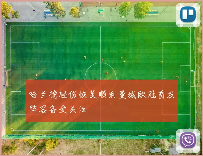 哈兰德轻伤恢复顺利曼城欧冠首发阵容备受关注