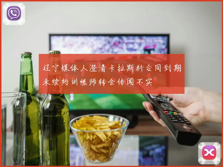 辽宁媒体人澄清卡拉斯科合同到期未续约训练师转会传闻不实