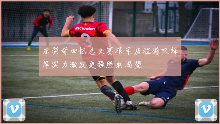 东契奇回忆总决赛艰辛历程感叹绿军实力激发更强胜利渴望