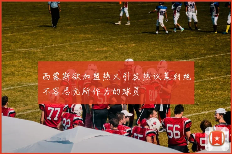 西蒙斯欲加盟热火引发热议莱利绝不容忍无所作为的球员
