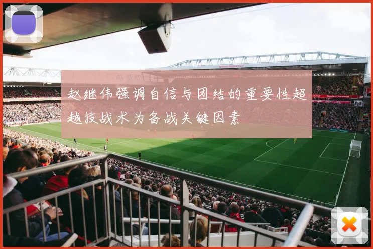 赵继伟强调自信与团结的重要性超越技战术为备战关键因素