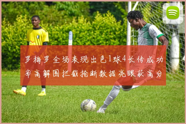 罗梅罗全场表现出色1球4长传成功率高解围拦截抢断数据亮眼获高分评价