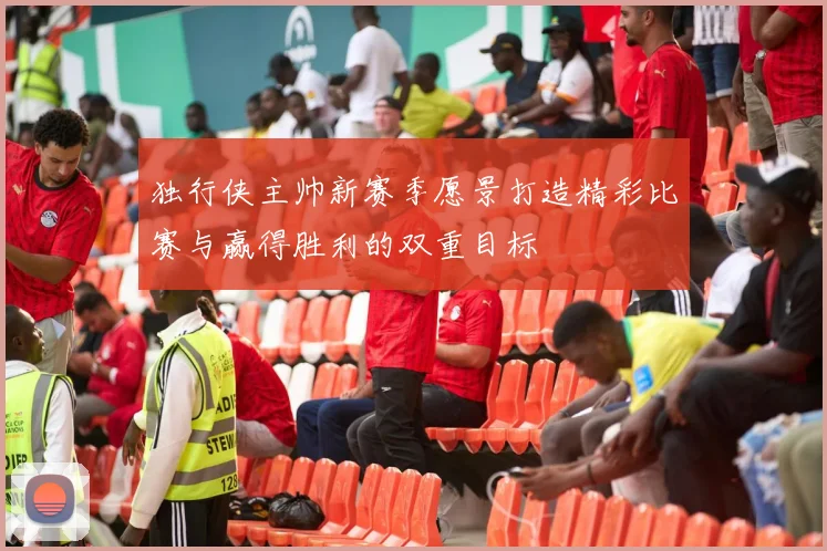 独行侠主帅新赛季愿景打造精彩比赛与赢得胜利的双重目标