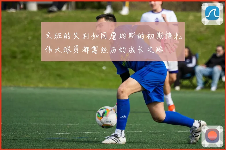 文班的失利如同詹姆斯的初期挣扎伟大球员都需经历的成长之路