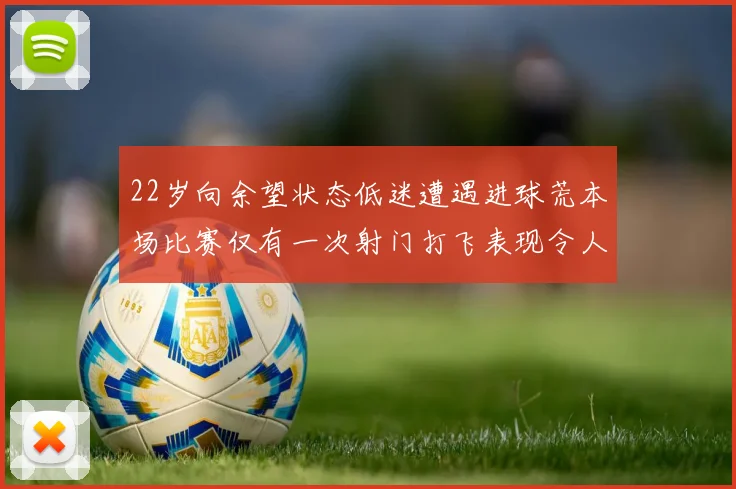 22岁向余望状态低迷遭遇进球荒本场比赛仅有一次射门打飞表现令人失望