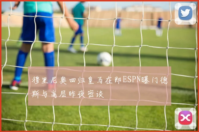 穆里尼奥回归皇马在即ESPN曝门德斯与高层昨夜密谈