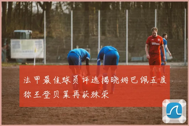 法甲最佳球员评选揭晓姆巴佩五度称王登贝莱再获殊荣