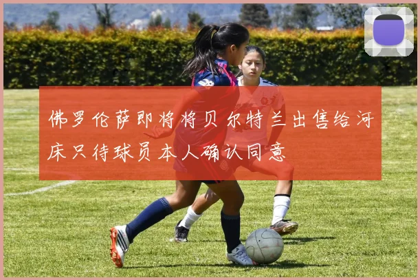 佛罗伦萨即将将贝尔特兰出售给河床只待球员本人确认同意