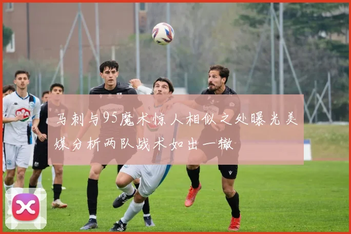 马刺与95魔术惊人相似之处曝光美媒分析两队战术如出一辙