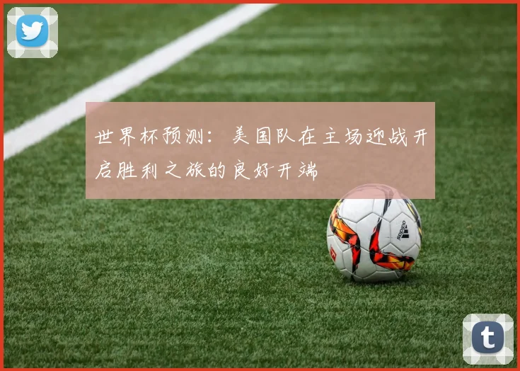 世界杯预测：美国队在主场迎战开启胜利之旅的良好开端